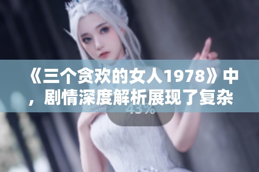 《三个贪欢的女人1978》中，剧情深度解析展现了复杂的人性与情感纠葛