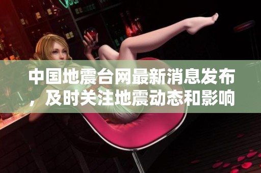 中国地震台网最新消息发布，及时关注地震动态和影响。