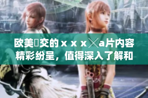 欧美嘼交的ⅹⅹⅹ╳**内容精彩纷呈，值得深入了解和探讨。
