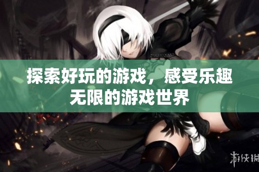探索好玩的游戏，感受乐趣无限的游戏世界