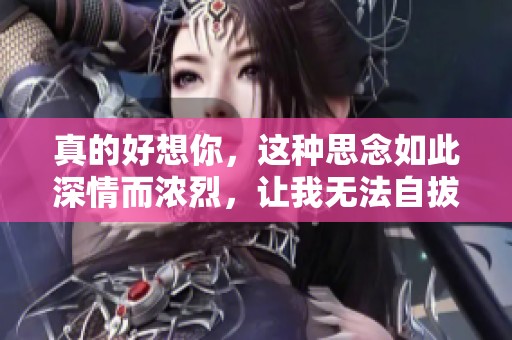 真的好想你，这种思念如此深情而浓烈，让我无法自拔。