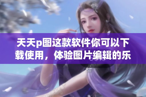 天天p图这款软件你可以下载使用，体验图片编辑的乐趣与便利