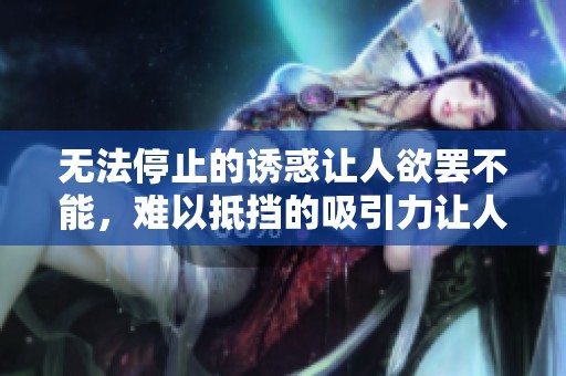 无法停止的诱惑让人欲罢不能，难以抵挡的吸引力让人留连忘返。