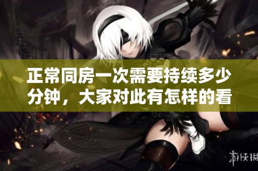 正常同房一次需要持续多少分钟，大家对此有怎样的看法呢