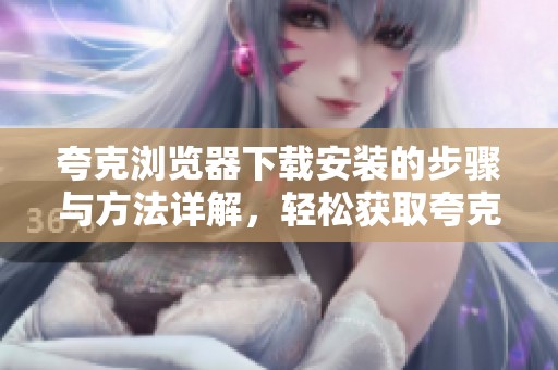 夸克浏览器下载安装的步骤与方法详解，轻松获取夸克浏览器的使用体验