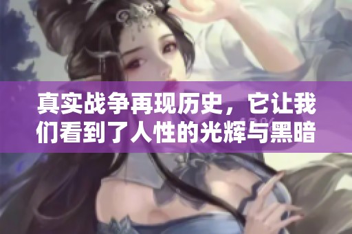 真实战争再现历史，它让我们看到了人性的光辉与黑暗。