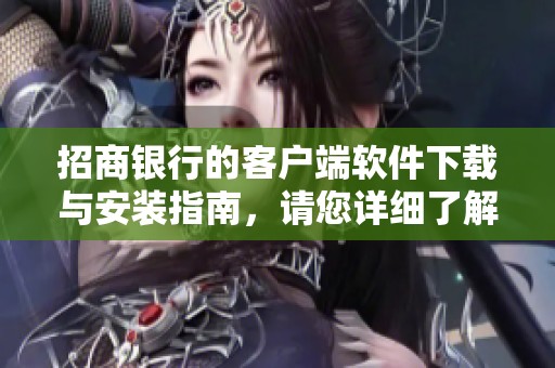 招商银行的客户端软件下载与安装指南，请您详细了解步骤与注意事项。