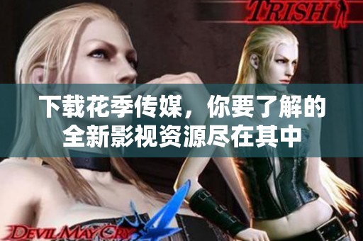 下载花季传媒，你要了解的全新影视资源尽在其中