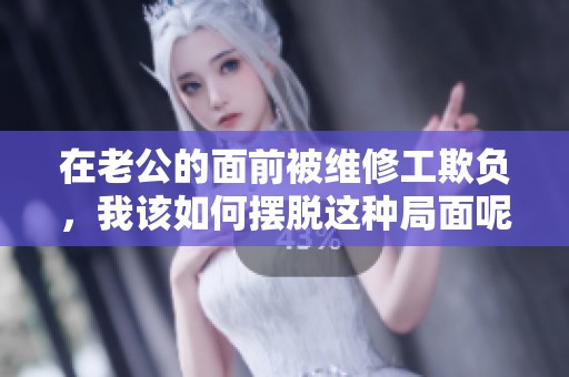 在老公的面前被维修工欺负，我该如何摆脱这种局面呢