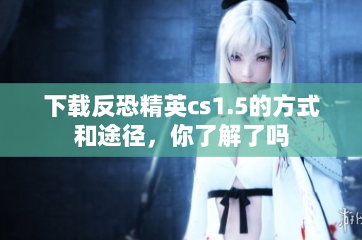 下载反恐精英cs1.5的方式和途径，你了解了吗