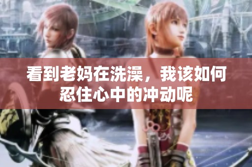 看到老妈在洗澡，我该如何忍住心中的冲动呢