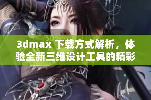 **max 下载方式解析，体验全新三维设计工具的精彩世界