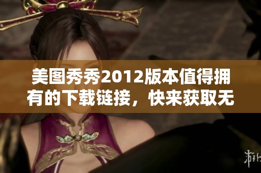 美图秀秀2012版本值得拥有的下载链接，快来获取无限创作乐趣！