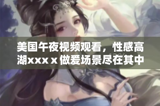 美国午夜视频观看，性感高湖xxxⅹ做爰场景尽在其中