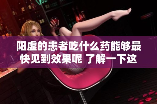 阳虚的患者吃什么药能够最快见到效果呢 了解一下这些药物选择吧