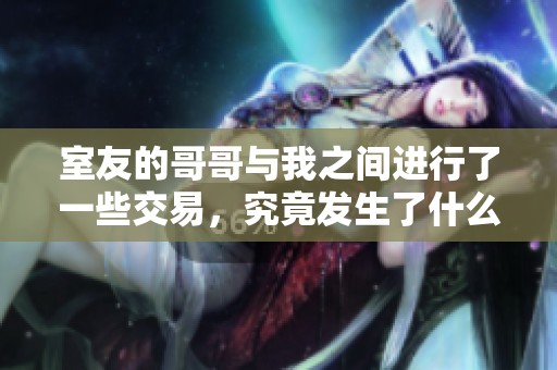 室友的哥哥与我之间进行了一些交易，究竟发生了什么事情呢
