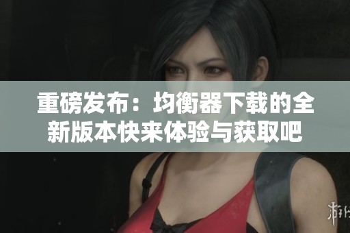 重磅发布：均衡器下载的全新版本快来体验与获取吧