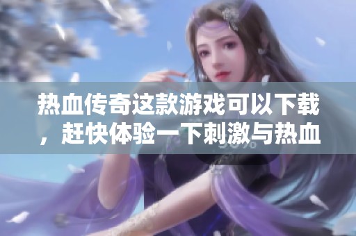 热血传奇这款游戏可以下载，赶快体验一下刺激与热血的传奇之旅吧
