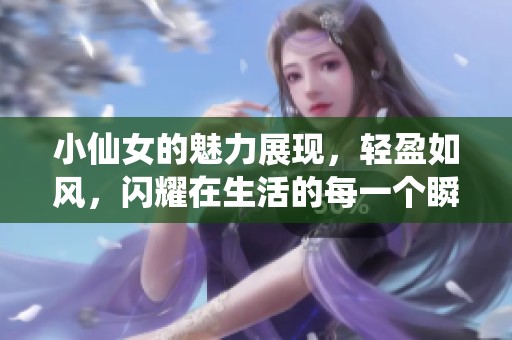 小仙女的魅力展现，轻盈如风，闪耀在生活的每一个瞬间