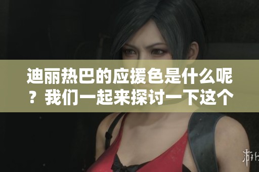 迪丽热巴的应援色是什么呢？我们一起来探讨一下这个话题吧！
