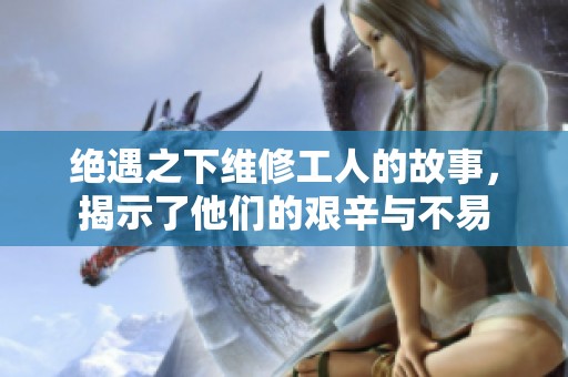 绝遇之下维修工人的故事，揭示了他们的艰辛与不易
