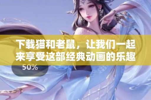 下载猫和老鼠，让我们一起来享受这部经典动画的乐趣吧