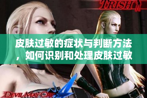 皮肤过敏的症状与判断方法，如何识别和处理皮肤过敏图片？