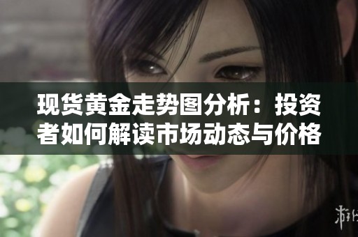 现货黄金走势图分析：投资者如何解读市场动态与价格走势
