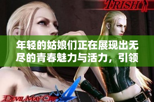 年轻的姑娘们正在展现出无尽的青春魅力与活力，引领时代的风尚与潮流。