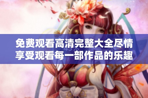 免费观看高清完整大全尽情享受观看每一部作品的乐趣