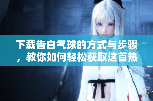 下载告白气球的方式与步骤，教你如何轻松获取这首热门歌曲