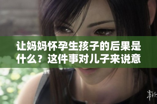 让妈妈怀孕生孩子的后果是什么？这件事对儿子来说意味着什么呢？
