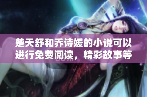 楚天舒和乔诗媛的小说可以进行免费阅读，精彩故事等你来探索！