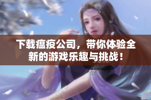 下载瘟疫公司，带你体验全新的游戏乐趣与挑战！