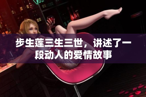 步生莲三生三世，讲述了一段动人的爱情故事