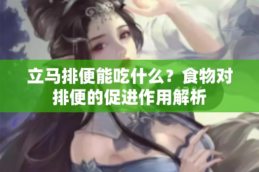 立马排便能吃什么？食物对排便的促进作用解析