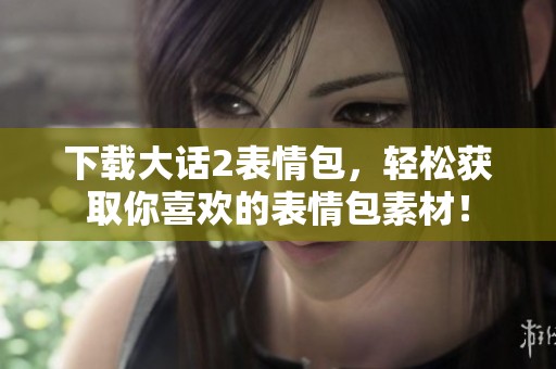 下载大话2表情包，轻松获取你喜欢的表情包素材！