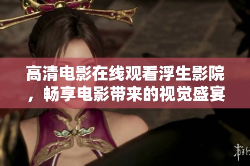 高清电影在线观看浮生影院，畅享电影带来的视觉盛宴与心灵触动