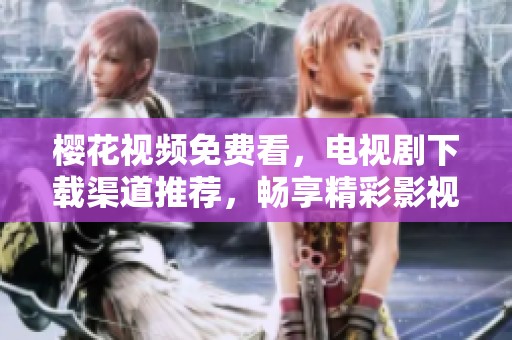 樱花视频免费看，电视剧下载渠道推荐，畅享精彩影视内容！