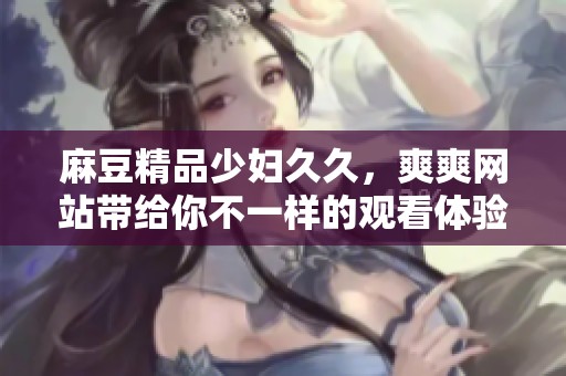 麻豆精品少妇**，爽爽网站带给你不一样的观看体验与享受