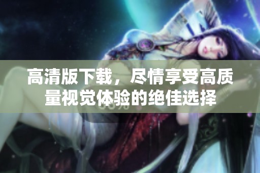 高清版下载，尽情享受高质量视觉体验的绝佳选择