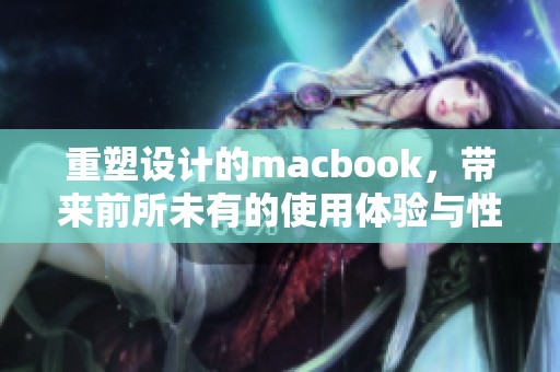 重塑设计的macbook，带来前所未有的使用体验与性能提升