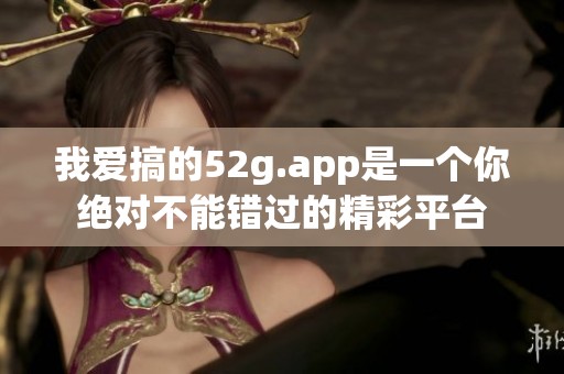 我爱搞的52g.app是一个你绝对不能错过的精彩平台