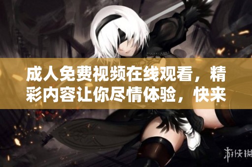 **免费视频在线观看，精彩内容让你尽情体验，快来观看吧！