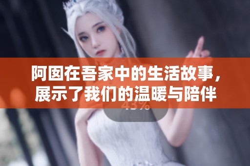 阿囡在吾家中的生活故事，展示了我们的温暖与陪伴