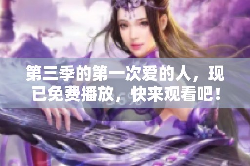 第三季的第一次爱的人，现已免费播放，快来观看吧！