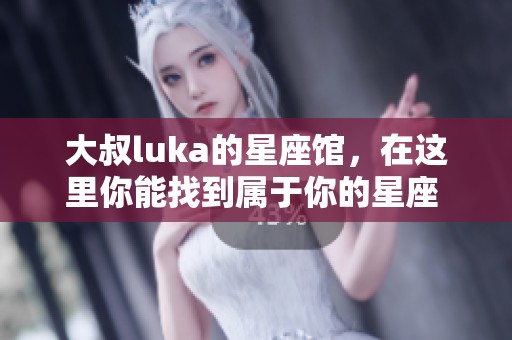 大叔luka的星座馆，在这里你能找到属于你的星座 secrets