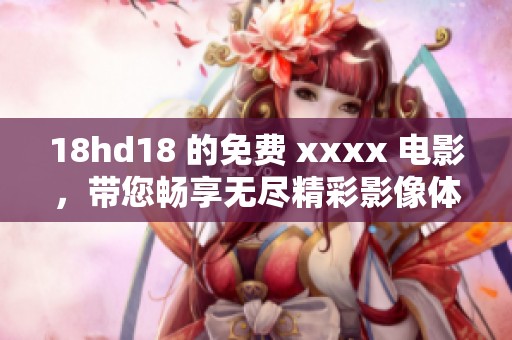 18hd18 的免费 xxxx 电影，带您畅享无尽精彩影像体验