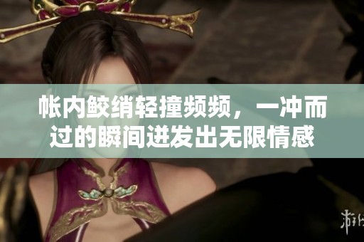 帐内鲛绡轻撞频频，一冲而过的瞬间迸发出无限情感