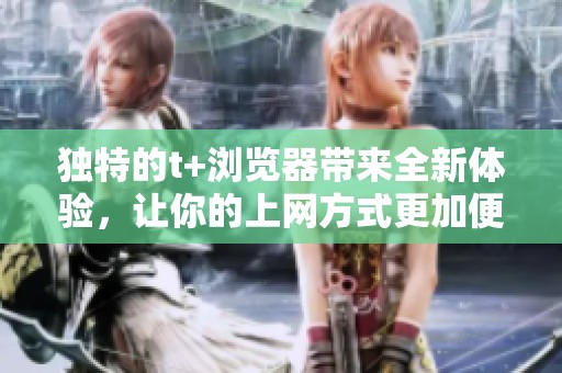 独特的t+浏览器带来全新体验，让你的上网方式更加便捷和高效